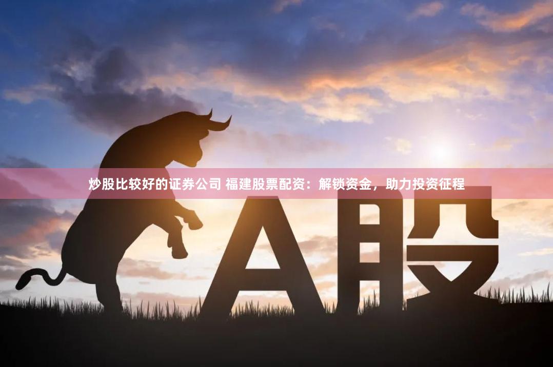 炒股比较好的证券公司 福建股票配资：解锁资金，助力投资征程