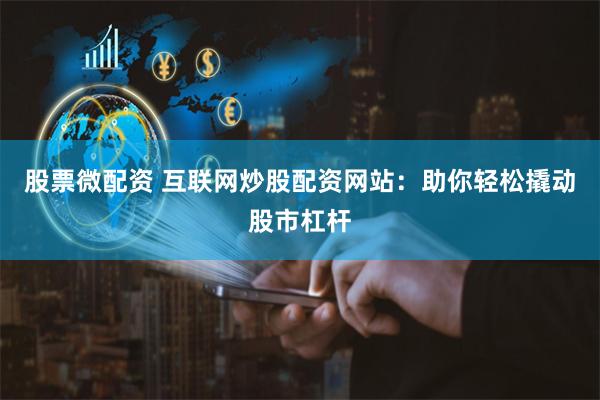 股票微配资 互联网炒股配资网站：助你轻松撬动股市杠杆