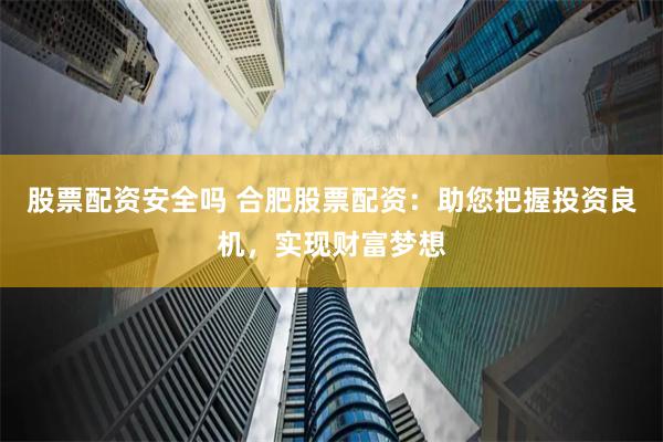 股票配资安全吗 合肥股票配资：助您把握投资良机，实现财富梦想