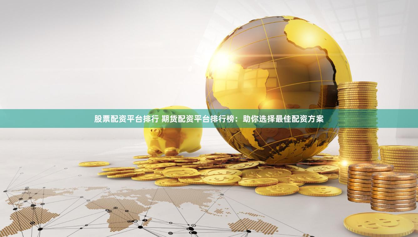股票配资平台排行 期货配资平台排行榜：助你选择最佳配资方案
