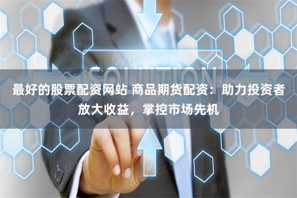 最好的股票配资网站 商品期货配资：助力投资者放大收益，掌控市场先机