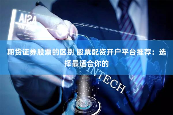 期货证券股票的区别 股票配资开户平台推荐：选择最适合你的