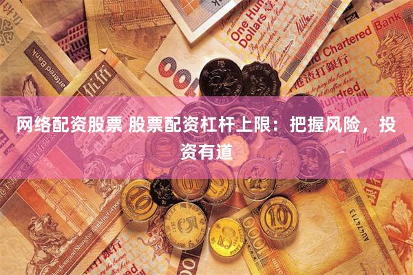 网络配资股票 股票配资杠杆上限：把握风险，投资有道