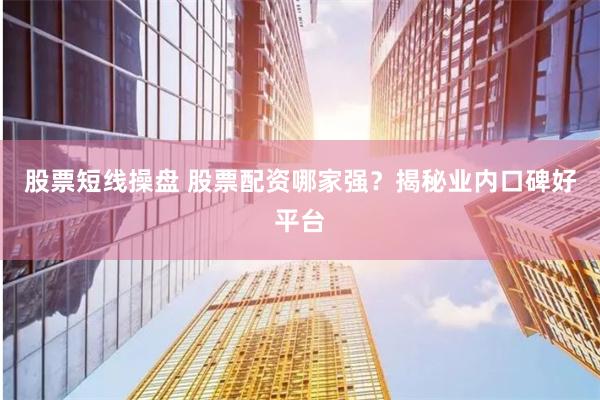 股票短线操盘 股票配资哪家强？揭秘业内口碑好平台