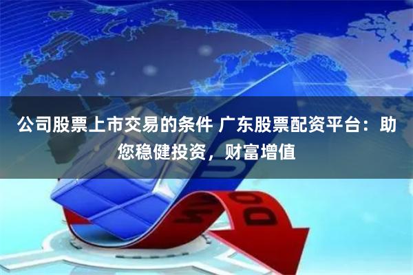 公司股票上市交易的条件 广东股票配资平台：助您稳健投资，财富增值