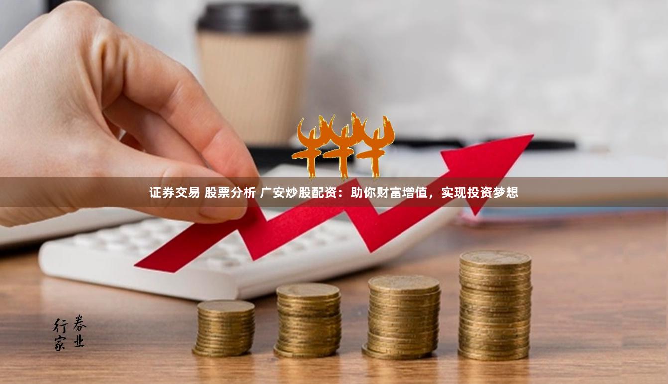 证券交易 股票分析 广安炒股配资：助你财富增值，实现投资梦想
