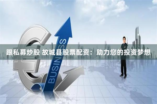 跟私募炒股 故城县股票配资：助力您的投资梦想