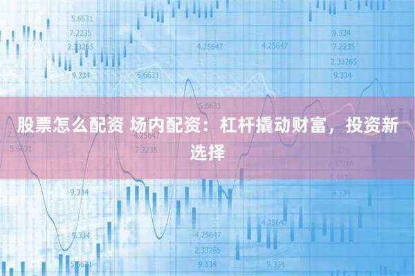 股票怎么配资 场内配资：杠杆撬动财富，投资新选择