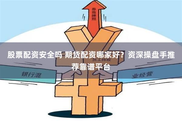 股票配资安全吗 期货配资哪家好？资深操盘手推荐靠谱平台