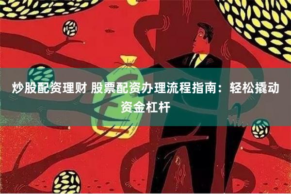炒股配资理财 股票配资办理流程指南：轻松撬动资金杠杆