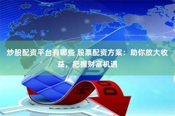 炒股配资平台有哪些 股票配资方案：助你放大收益，把握财富机遇