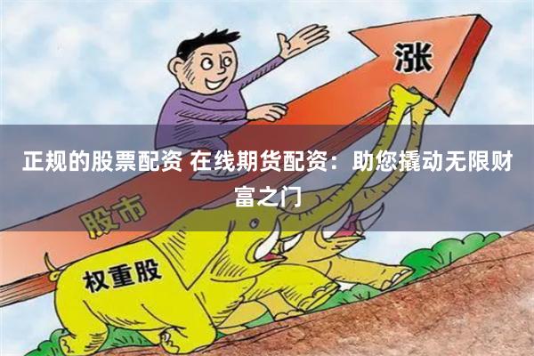 正规的股票配资 在线期货配资：助您撬动无限财富之门
