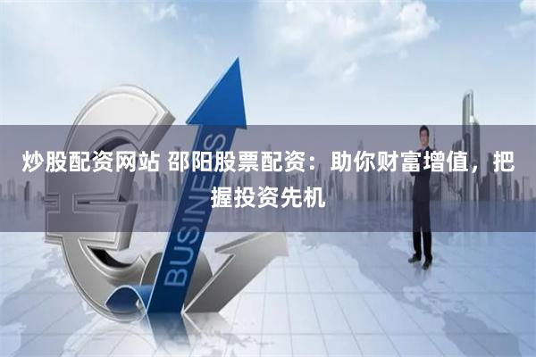 炒股配资网站 邵阳股票配资：助你财富增值，把握投资先机