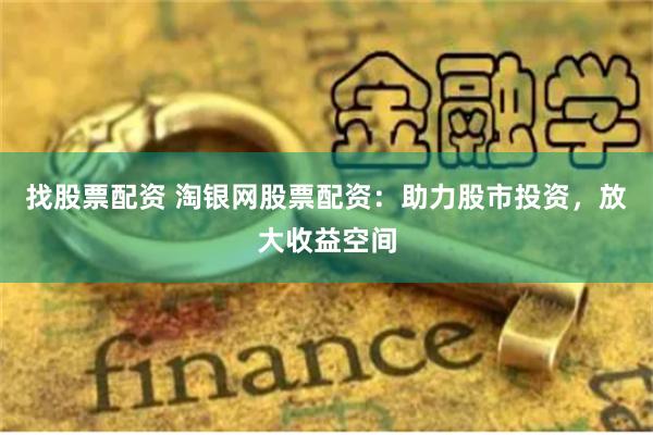 找股票配资 淘银网股票配资：助力股市投资，放大收益空间