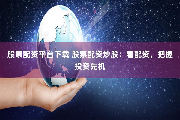 股票配资平台下载 股票配资炒股：看配资，把握投资先机