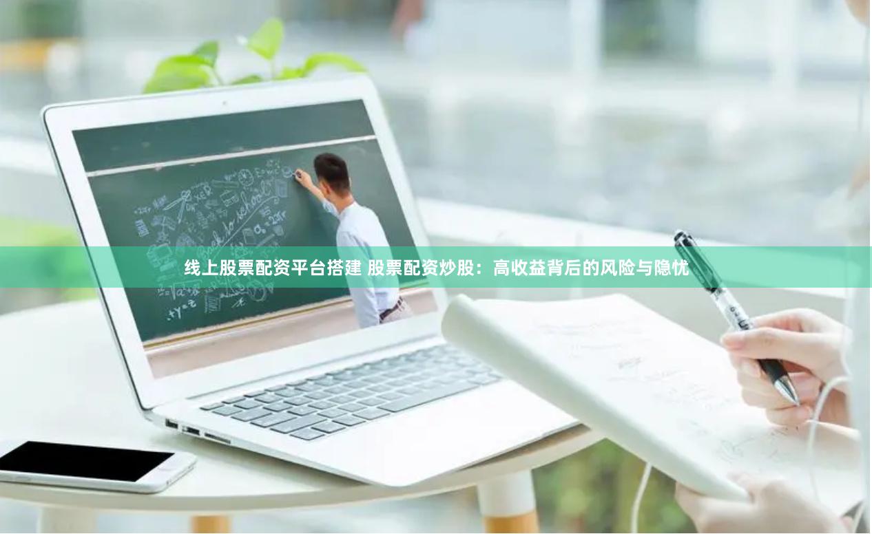 线上股票配资平台搭建 股票配资炒股：高收益背后的风险与隐忧