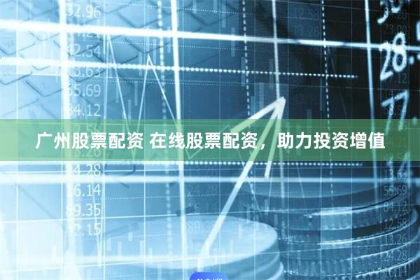 广州股票配资 在线股票配资,助力投资增值
