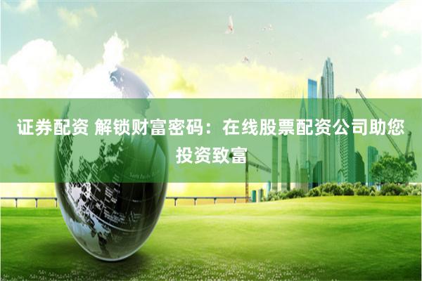 证券配资 解锁财富密码:在线股票配资公司助您投资致富
