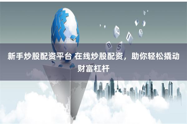 新手炒股配资平台 在线炒股配资，助你轻松撬动财富杠杆