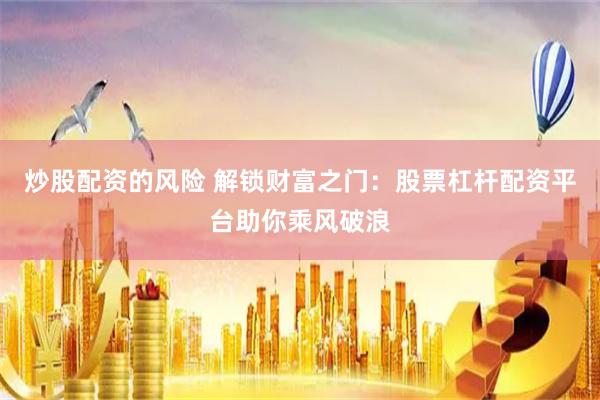 炒股配资的风险 解锁财富之门:股票杠杆配资平台助你乘风破浪