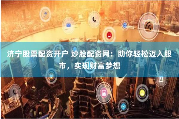 济宁股票配资开户 炒股配资网:助你轻松迈入股市,实现财富梦想