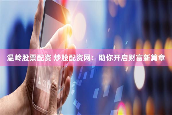 温岭股票配资 炒股配资网:助你开启财富新篇章