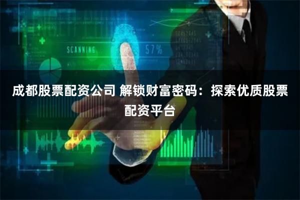 成都股票配资公司 解锁财富密码:探索优质股票配资平台