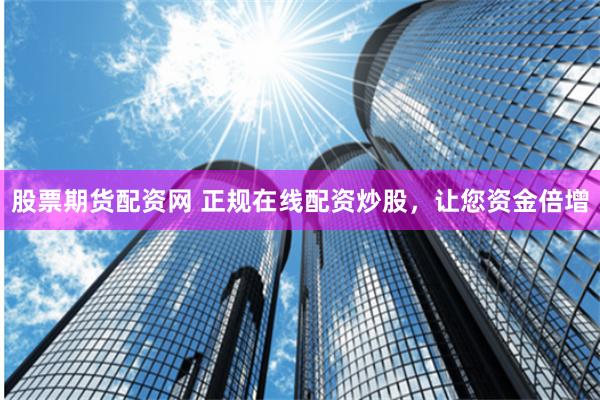 股票期货配资网 正规在线配资炒股,让您资金倍增