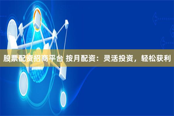 股票配资招商平台 按月配资:灵活投资,轻松获利