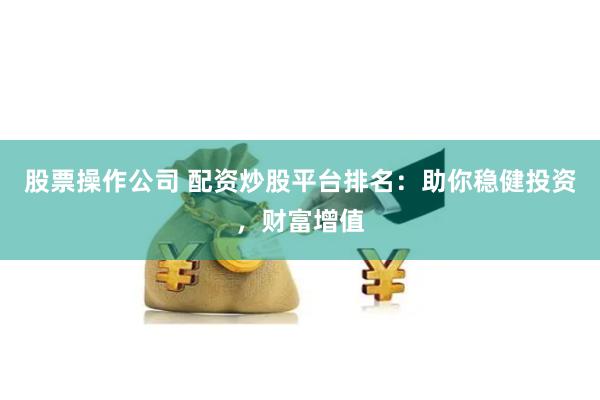 股票操作公司 配资炒股平台排名:助你稳健投资,财富增值