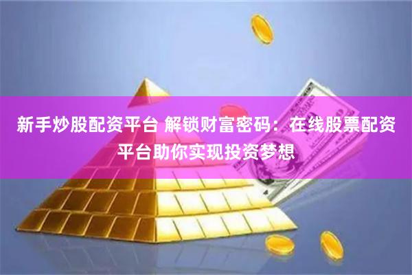 新手炒股配资平台 解锁财富密码：在线股票配资平台助你实现投资梦想