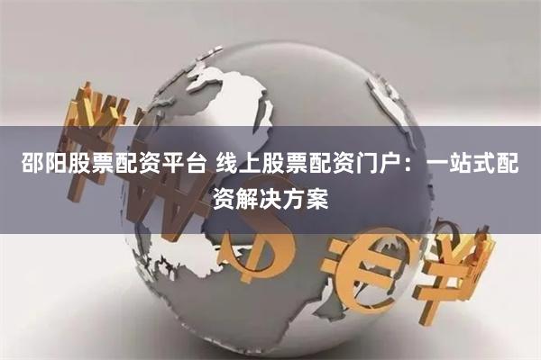 邵阳股票配资平台 线上股票配资门户:一站式配资解决方案