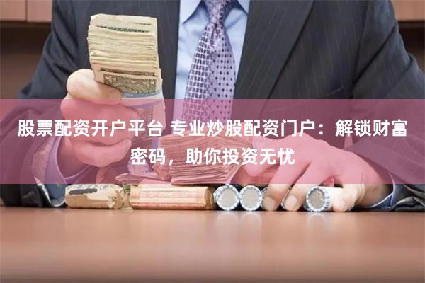 股票配资开户平台 专业炒股配资门户:解锁财富密码,助你投资无忧