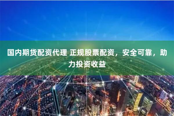 国内期货配资代理 正规股票配资，安全可靠，助力投资收益