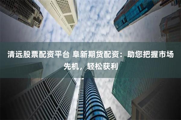 清远股票配资平台 阜新期货配资:助您把握市场先机,轻松获利