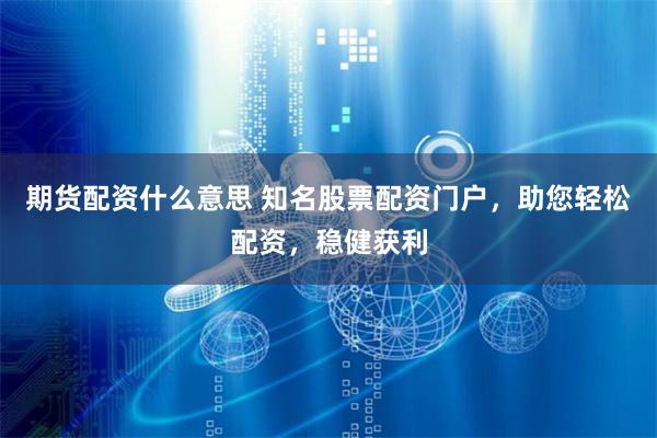 期货配资什么意思 知名股票配资门户,助您轻松配资,稳健获利