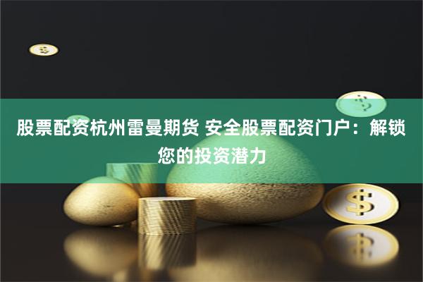 股票配资杭州雷曼期货 安全股票配资门户:解锁您的投资潜力