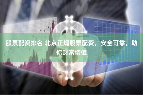 股票配资排名 北京正规股票配资，安全可靠，助你财富增值
