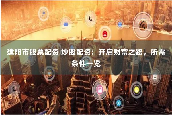 建阳市股票配资 炒股配资:开启财富之路,所需条件一览