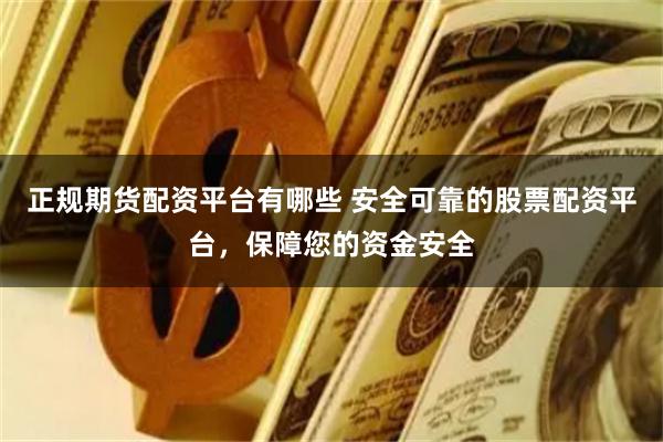 正规期货配资平台有哪些 安全可靠的股票配资平台,保障您的资金安全