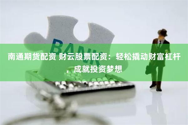 南通期货配资 财云股票配资:轻松撬动财富杠杆,成就投资梦想