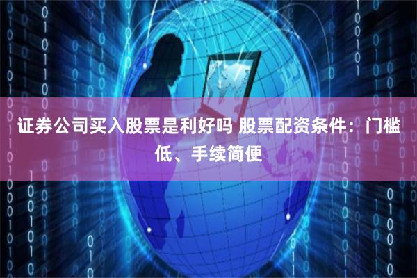 证券公司买入股票是利好吗 股票配资条件:门槛低、手续简便