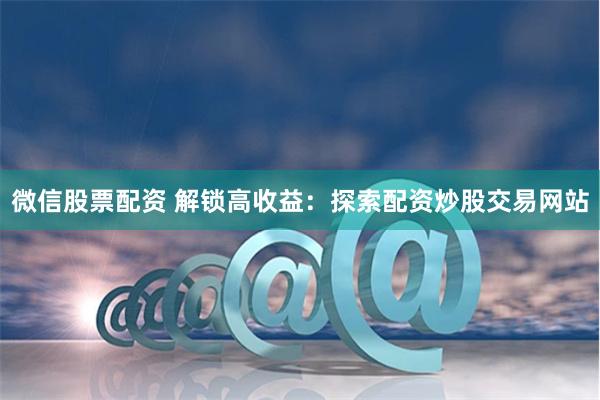 微信股票配资 解锁高收益:探索配资炒股交易网站