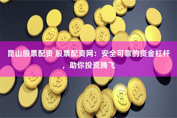 昆山股票配资 股票配资网:安全可靠的资金杠杆,助你投资腾飞