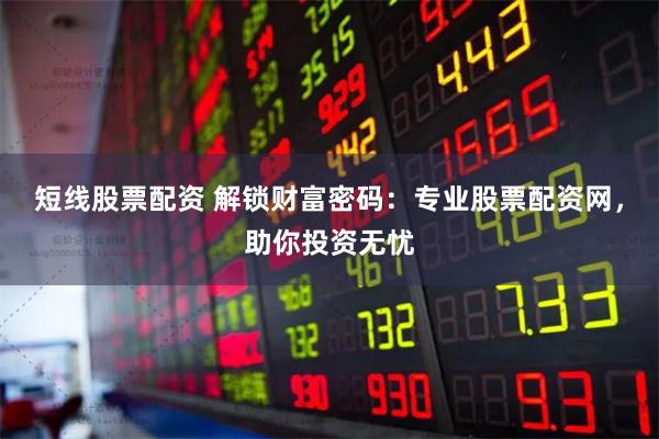 短线股票配资 解锁财富密码:专业股票配资网,助你投资无忧
