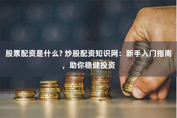 股票配资是什么? 炒股配资知识网:新手入门指南,助你稳健投资