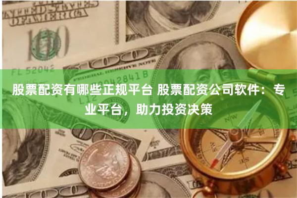 股票配资有哪些正规平台 股票配资公司软件:专业平台,助力投资决策