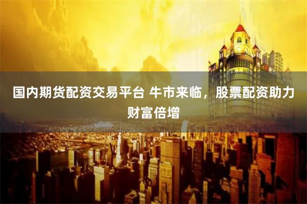 国内期货配资交易平台 牛市来临,股票配资助力财富倍增