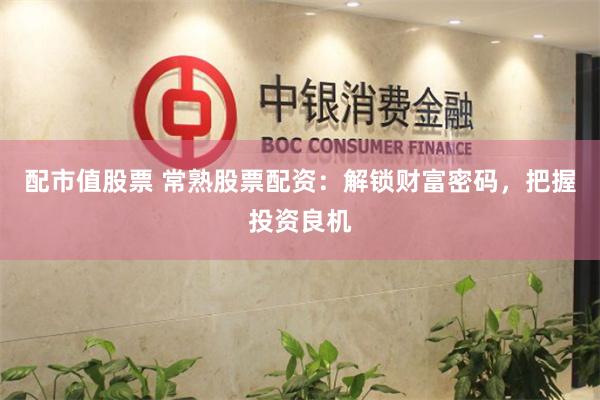 配市值股票 常熟股票配资：解锁财富密码，把握投资良机