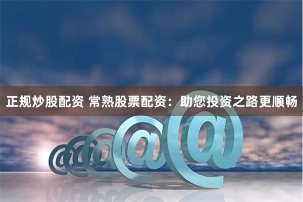 正规炒股配资 常熟股票配资:助您投资之路更顺畅